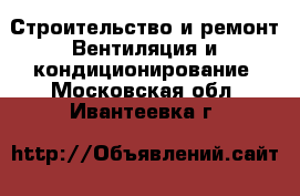 Строительство и ремонт Вентиляция и кондиционирование. Московская обл.,Ивантеевка г.